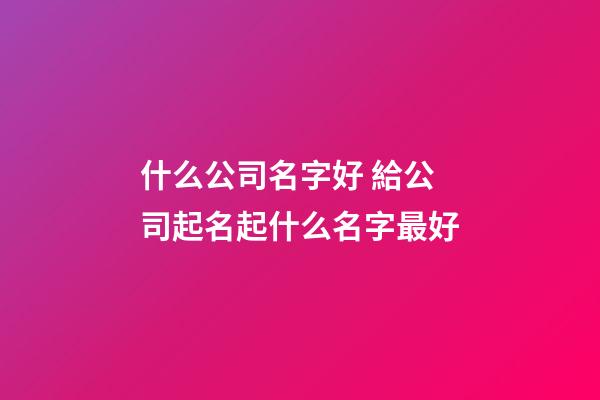 什么公司名字好 給公司起名起什么名字最好-第1張-公司起名-玄機派